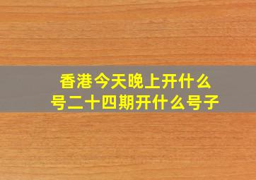 香港今天晚上开什么号二十四期开什么号子