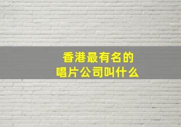 香港最有名的唱片公司叫什么