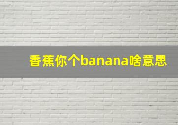 香蕉你个banana啥意思