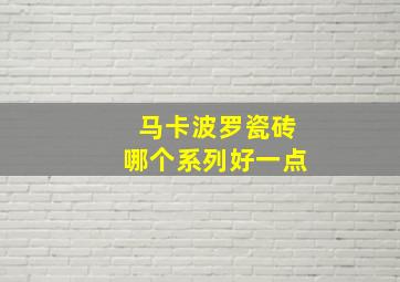 马卡波罗瓷砖哪个系列好一点