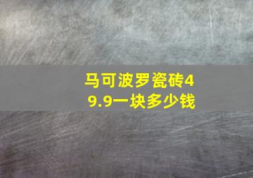 马可波罗瓷砖49.9一块多少钱