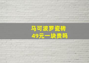 马可波罗瓷砖49元一块贵吗