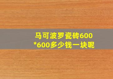 马可波罗瓷砖600*600多少钱一块呢