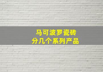 马可波罗瓷砖分几个系列产品