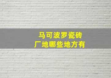 马可波罗瓷砖厂地哪些地方有