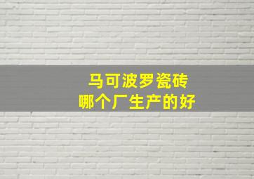 马可波罗瓷砖哪个厂生产的好