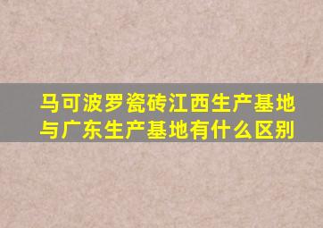 马可波罗瓷砖江西生产基地与广东生产基地有什么区别