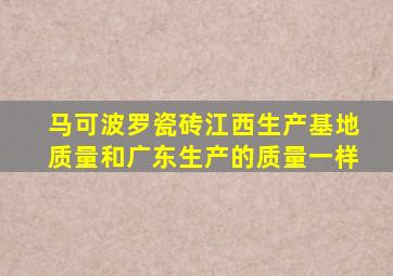 马可波罗瓷砖江西生产基地质量和广东生产的质量一样