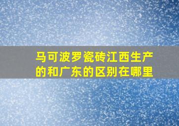 马可波罗瓷砖江西生产的和广东的区别在哪里