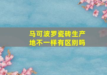 马可波罗瓷砖生产地不一样有区别吗