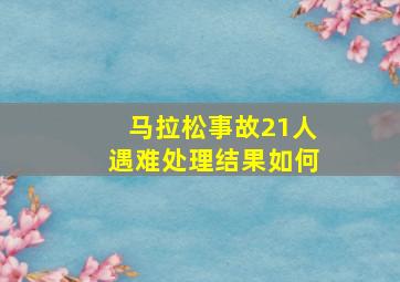 马拉松事故21人遇难处理结果如何