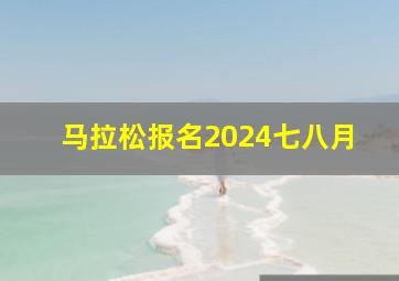 马拉松报名2024七八月