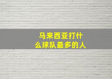 马来西亚打什么球队最多的人