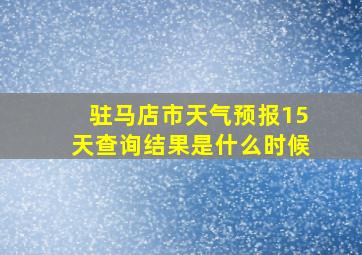 驻马店市天气预报15天查询结果是什么时候