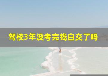 驾校3年没考完钱白交了吗