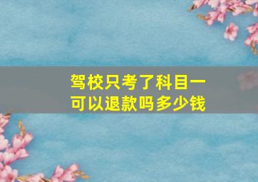 驾校只考了科目一可以退款吗多少钱