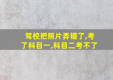 驾校把照片弄错了,考了科目一,科目二考不了