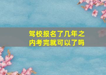 驾校报名了几年之内考完就可以了吗