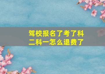 驾校报名了考了科二科一怎么退费了