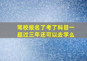 驾校报名了考了科目一超过三年还可以去学么