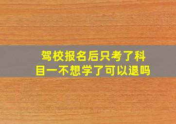 驾校报名后只考了科目一不想学了可以退吗