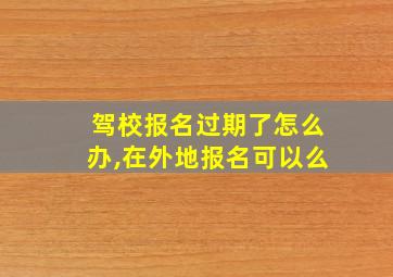 驾校报名过期了怎么办,在外地报名可以么