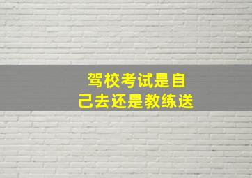 驾校考试是自己去还是教练送