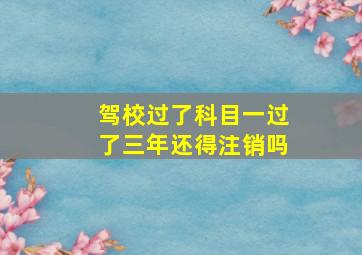 驾校过了科目一过了三年还得注销吗