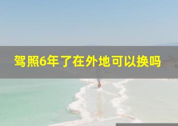 驾照6年了在外地可以换吗