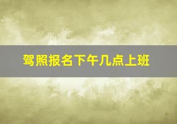 驾照报名下午几点上班