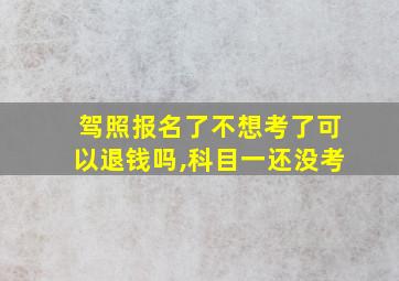 驾照报名了不想考了可以退钱吗,科目一还没考