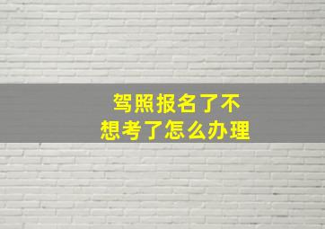 驾照报名了不想考了怎么办理