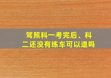 驾照科一考完后、科二还没有练车可以退吗