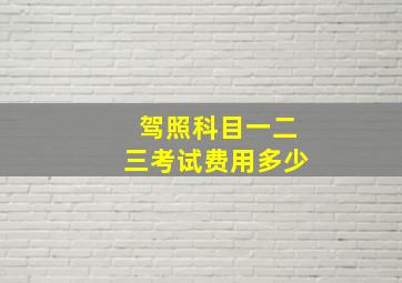 驾照科目一二三考试费用多少