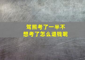 驾照考了一半不想考了怎么退钱呢