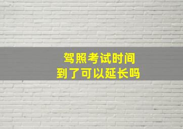 驾照考试时间到了可以延长吗