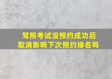 驾照考试没预约成功后取消影响下次预约排名吗