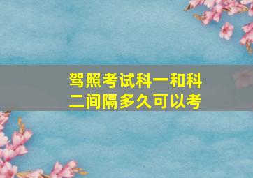 驾照考试科一和科二间隔多久可以考