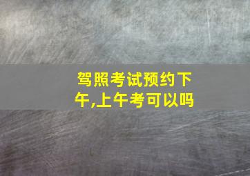 驾照考试预约下午,上午考可以吗