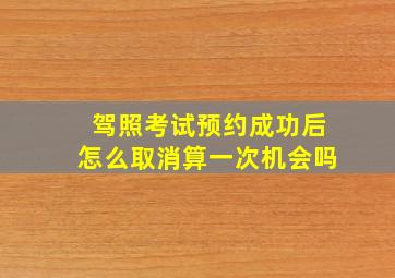 驾照考试预约成功后怎么取消算一次机会吗