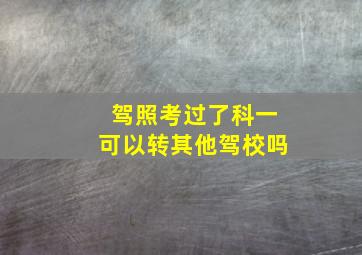 驾照考过了科一可以转其他驾校吗