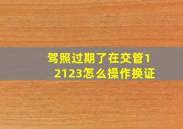 驾照过期了在交管12123怎么操作换证