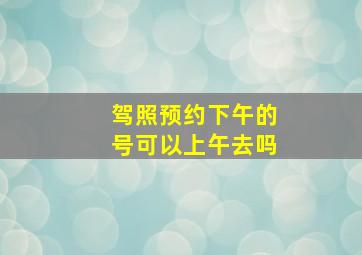 驾照预约下午的号可以上午去吗