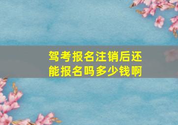 驾考报名注销后还能报名吗多少钱啊