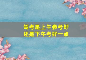 驾考是上午参考好还是下午考好一点