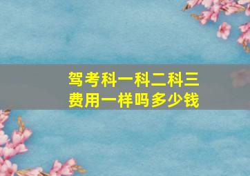 驾考科一科二科三费用一样吗多少钱