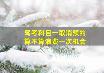 驾考科目一取消预约算不算浪费一次机会