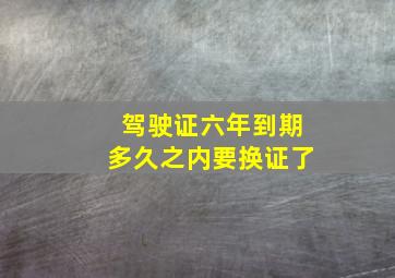 驾驶证六年到期多久之内要换证了