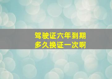 驾驶证六年到期多久换证一次啊