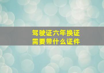 驾驶证六年换证需要带什么证件